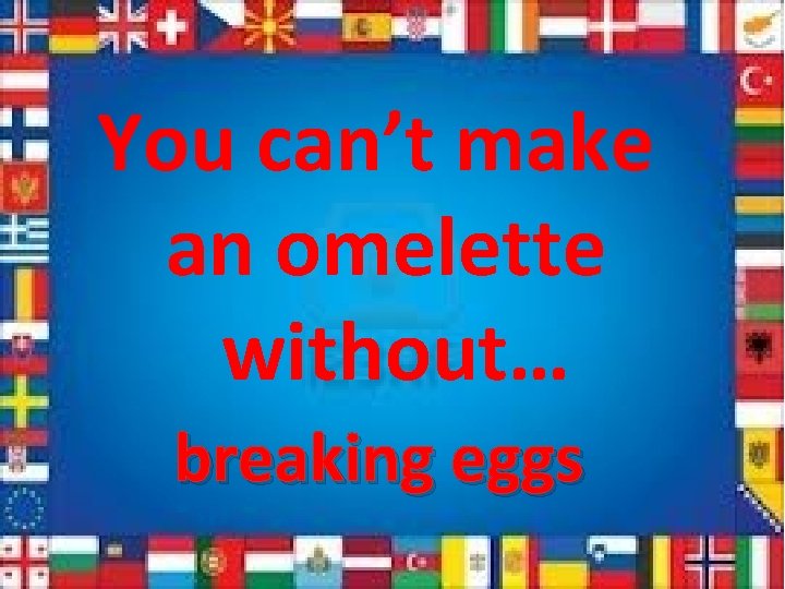 You can’t make an omelette without… breaking eggs 