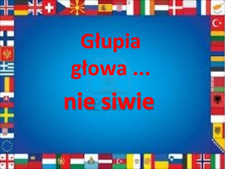 Głupia głowa. . . nie siwie 