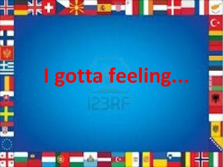 I gotta feeling. . . 
