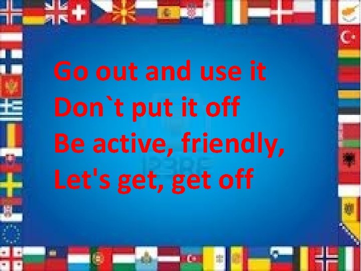 Go out and use it Don`t put it off Be active, friendly, Let's get,
