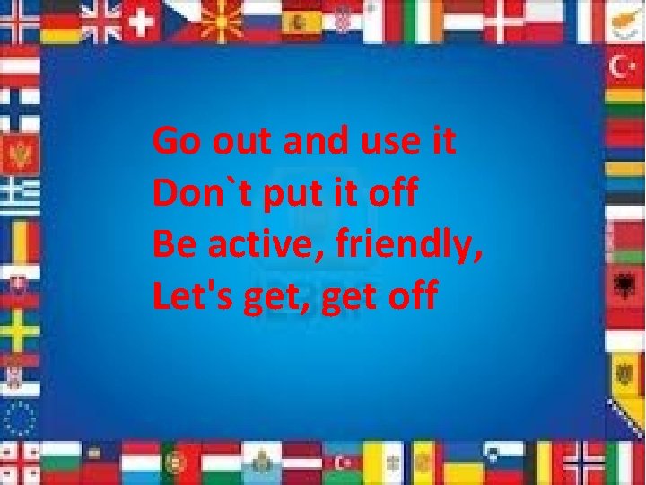 Go out and use it Don`t put it off Be active, friendly, Let's get,
