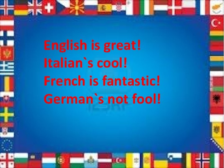 English is great! Italian`s cool! French is fantastic! German`s not fool! 