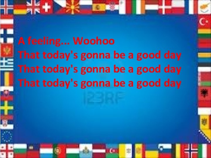 A feeling. . . Woohoo That today's gonna be a good day 