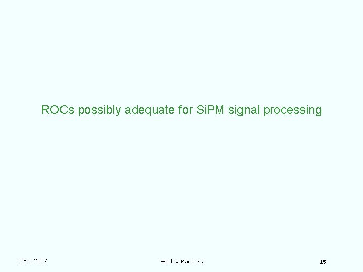 ROCs possibly adequate for Si. PM signal processing 5 Feb 2007 Waclaw Karpinski 15
