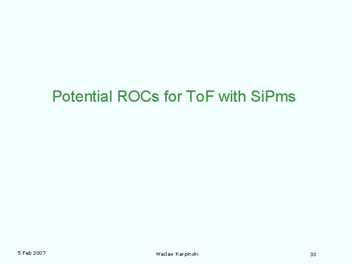 Potential ROCs for To. F with Si. Pms 5 Feb 2007 Waclaw Karpinski 33