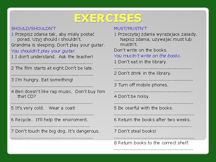 EXERCISES SHOULD/SHOULDN’T 1 Przepisz zdania tak, aby miały postać porad. Użyj should i shouldn’t.