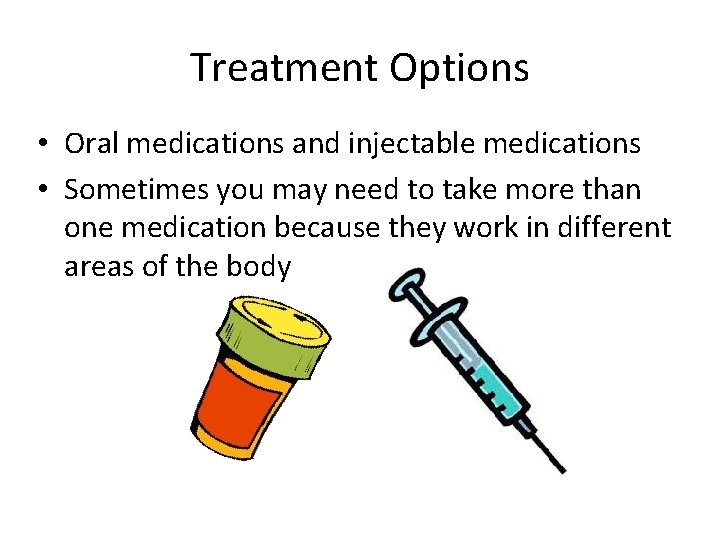 Treatment Options • Oral medications and injectable medications • Sometimes you may need to