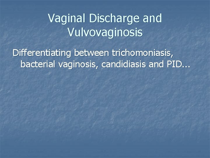 Vaginal Discharge and Vulvovaginosis Differentiating between trichomoniasis, bacterial vaginosis, candidiasis and PID. . .