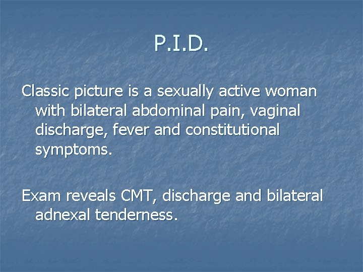 P. I. D. Classic picture is a sexually active woman with bilateral abdominal pain,