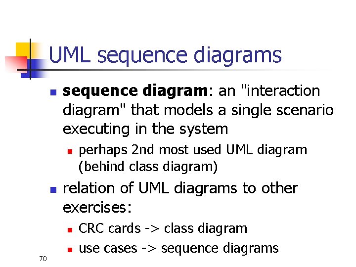 UML sequence diagrams n sequence diagram: an "interaction diagram" that models a single scenario UML sequence diagrams n sequence diagram: an "interaction diagram" that models a single scenario