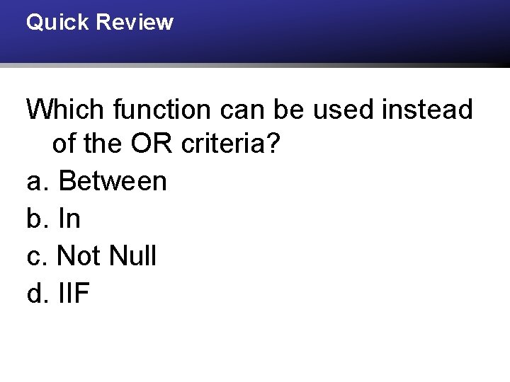 Quick Review Which function can be used instead of the OR criteria? a. Between