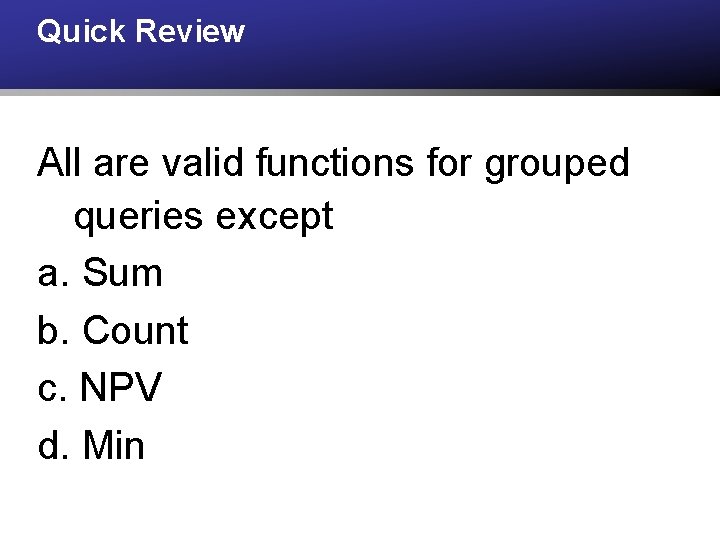 Quick Review All are valid functions for grouped queries except a. Sum b. Count