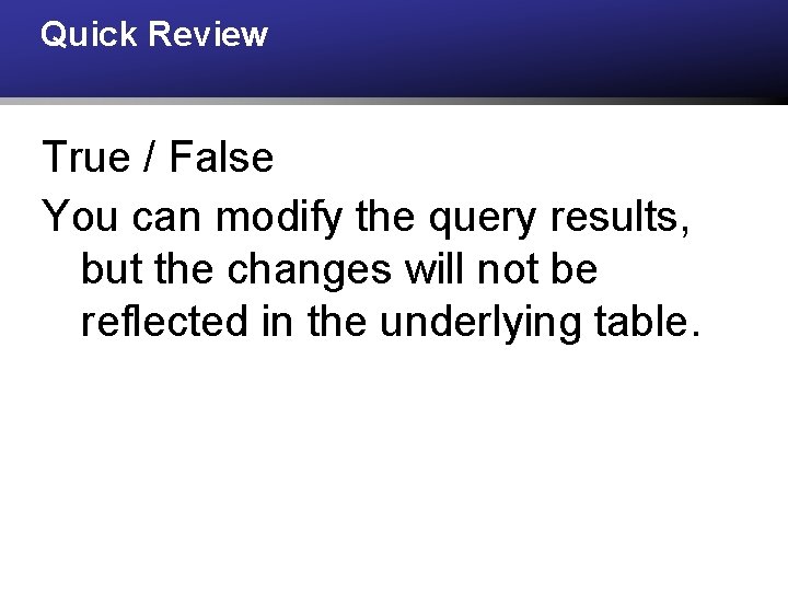 Quick Review True / False You can modify the query results, but the changes