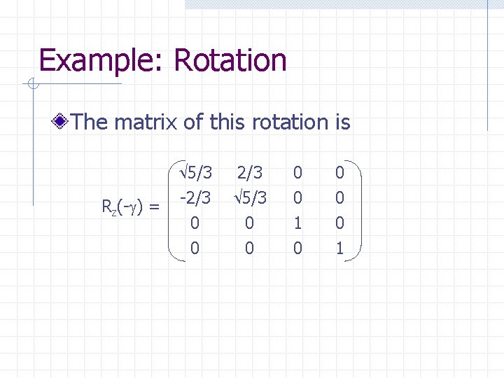 Example: Rotation The matrix of this rotation is 5/3 Rz(- ) = -2/3 0