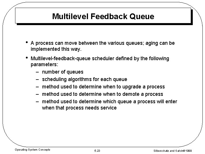 Multilevel Feedback Queue • A process can move between the various queues; aging can
