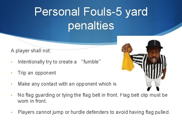 Personal Fouls-5 yard penalties A player shall not: • Intentionally try to create a