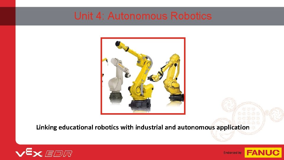 Unit 4: Autonomous Robotics Linking educational robotics with industrial and autonomous application Endorsed by