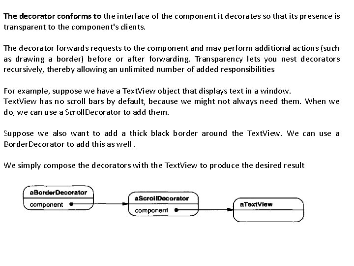 The decorator conforms to the interface of the component it decorates so that its