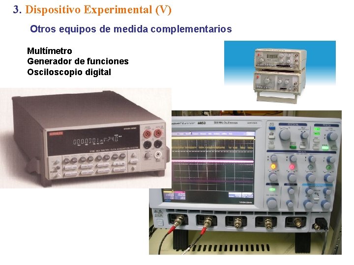 3. Dispositivo Experimental (V) Otros equipos de medida complementarios Multímetro Generador de funciones Osciloscopio