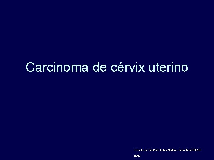 Carcinoma de cérvix uterino Creado por: Mauricio Lema Medina - Lema. Teach. Files© -