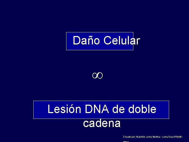 Daño Celular ∞ Lesión DNA de doble cadena Creado por: Mauricio Lema Medina -