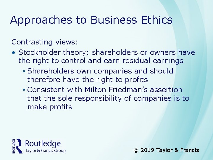 Approaches to Business Ethics Contrasting views: • Stockholder theory: shareholders or owners have the