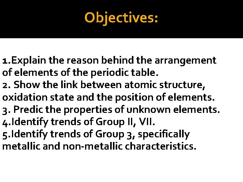Objectives: 1. Explain the reason behind the arrangement of elements of the periodic table.