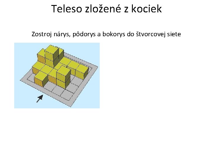 Teleso zložené z kociek Zostroj nárys, pôdorys a bokorys do štvorcovej siete 