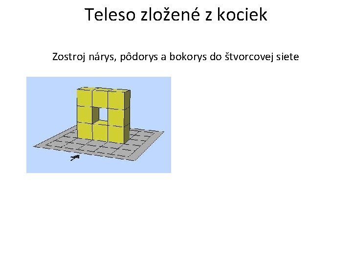 Teleso zložené z kociek Zostroj nárys, pôdorys a bokorys do štvorcovej siete 