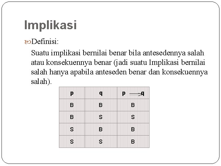 Implikasi Definisi: Suatu implikasi bernilai benar bila antesedennya salah atau konsekuennya benar (jadi suatu