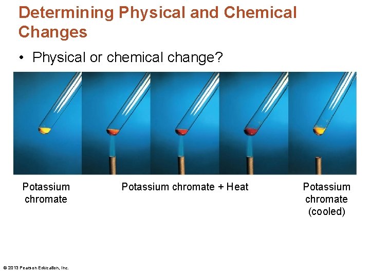 Determining Physical and Chemical Changes • Physical or chemical change? Potassium chromate © 2013