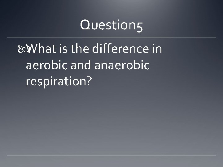 Question 5 What is the difference in aerobic and anaerobic respiration? 