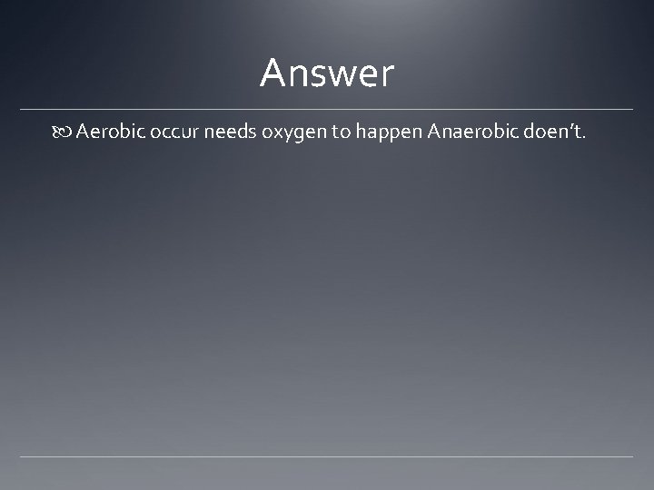 Answer Aerobic occur needs oxygen to happen Anaerobic doen’t. 