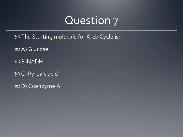 Question 7 The Starting molecule for Kreb Cycle is: A) Glucose B)NADH C) Pyruvic