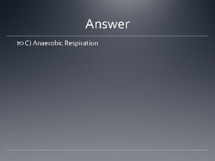 Answer C) Anaerobic Respiration 