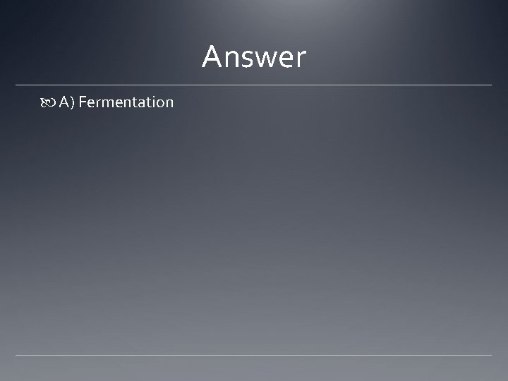Answer A) Fermentation 