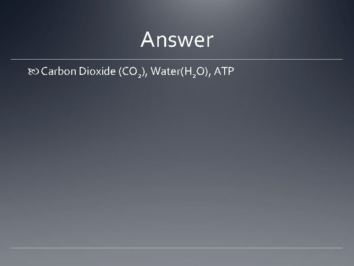 Answer Carbon Dioxide (CO 2), Water(H 2 O), ATP 