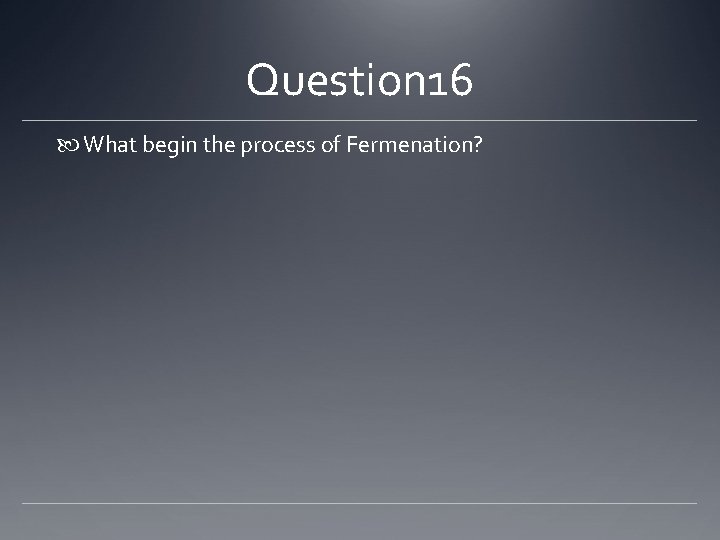 Question 16 What begin the process of Fermenation? 