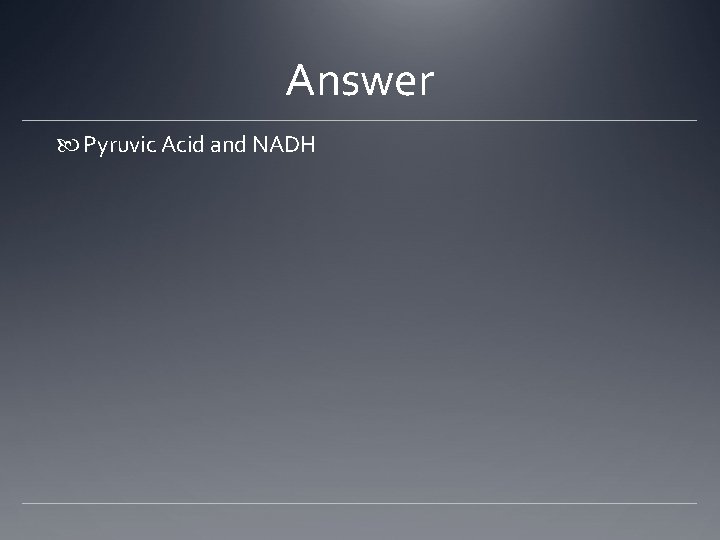 Answer Pyruvic Acid and NADH 