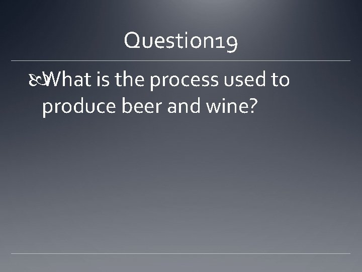 Question 19 What is the process used to produce beer and wine? 