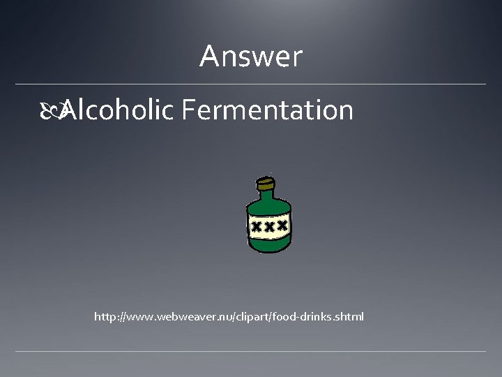 Answer Alcoholic Fermentation http: //www. webweaver. nu/clipart/food-drinks. shtml 