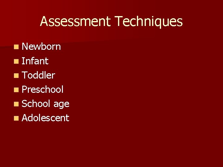 Assessment Techniques n Newborn n Infant n Toddler n Preschool n School age n