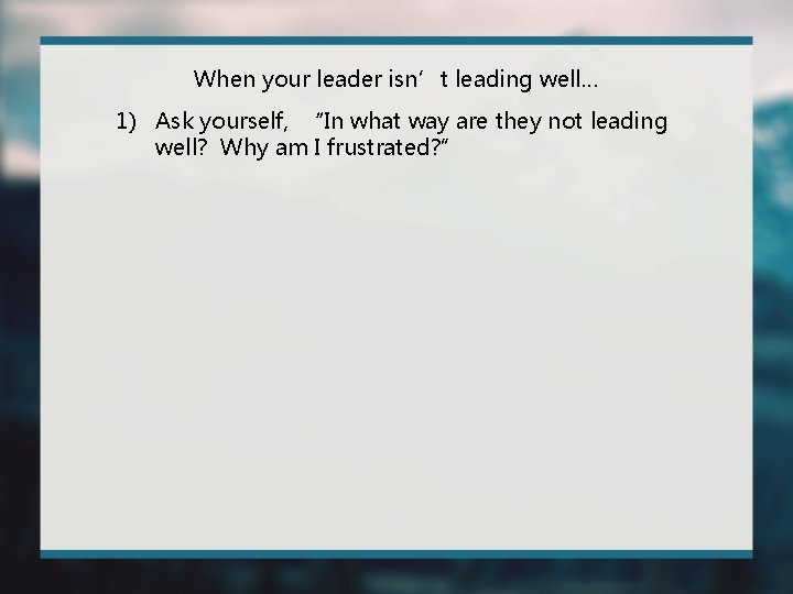 When your leader isn’t leading well… 1) Ask yourself, “In what way are they
