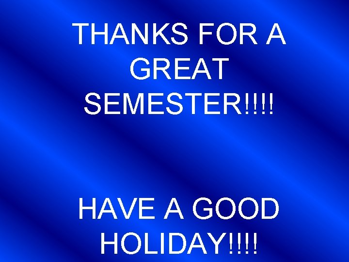 THANKS FOR A GREAT SEMESTER!!!! HAVE A GOOD HOLIDAY!!!! 