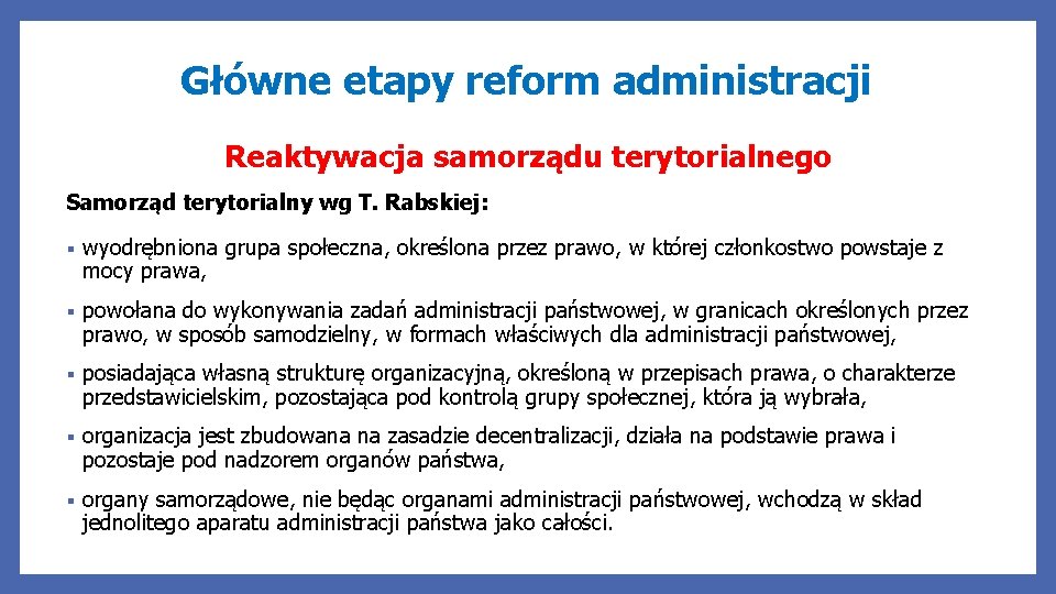 Główne etapy reform administracji Reaktywacja samorządu terytorialnego Samorząd terytorialny wg T. Rabskiej: § wyodrębniona