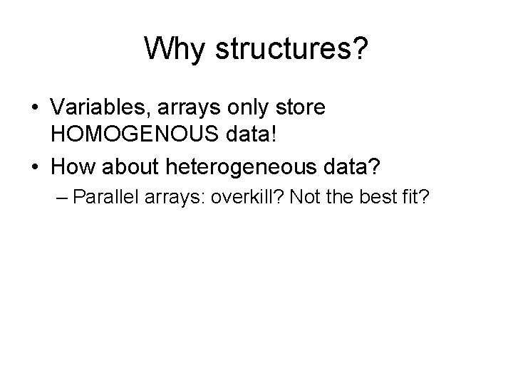 Why structures? • Variables, arrays only store HOMOGENOUS data! • How about heterogeneous data?
