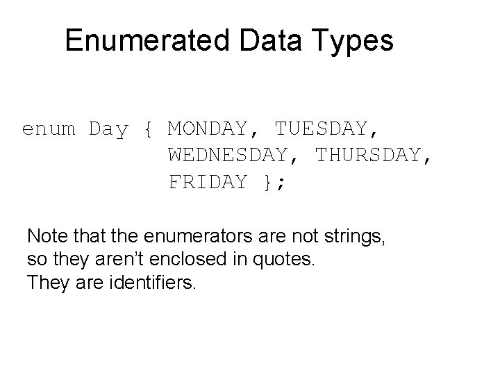 Enumerated Data Types enum Day { MONDAY, TUESDAY, WEDNESDAY, THURSDAY, FRIDAY }; Note that