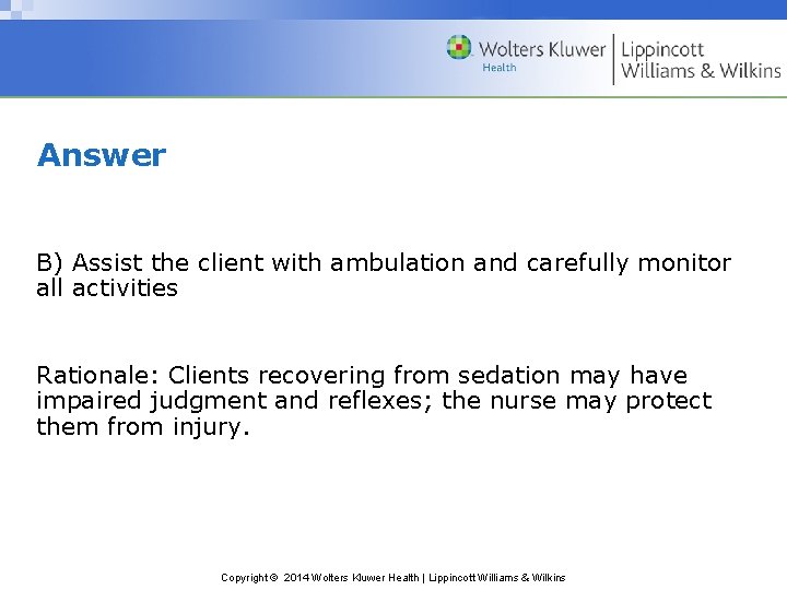 Answer B) Assist the client with ambulation and carefully monitor all activities Rationale: Clients