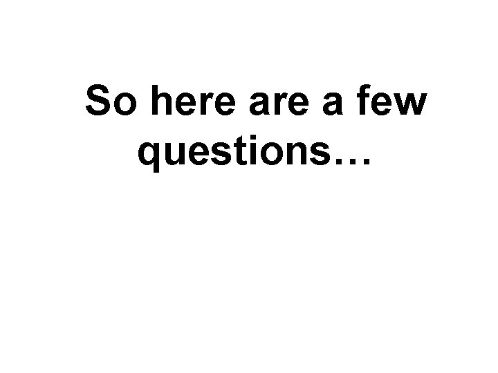 So here a few questions… 