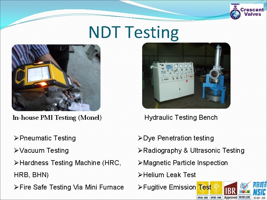 NDT Testing In-house PMI Testing (Monel) Hydraulic Testing Bench ØPneumatic Testing ØDye Penetration testing